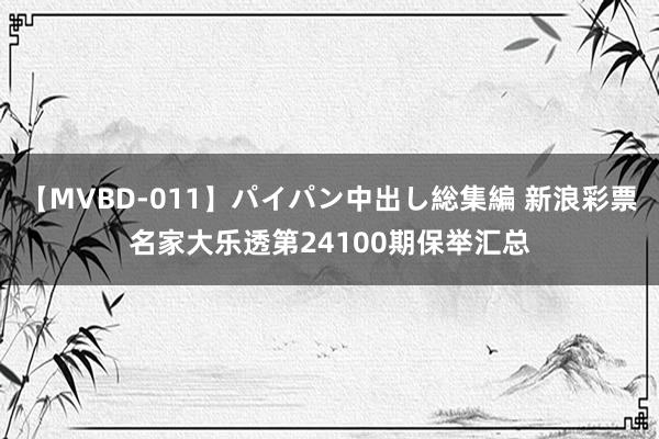 【MVBD-011】パイパン中出し総集編 新浪彩票名家大乐透第24100期保举汇总