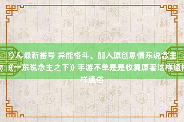 りん最新番号 异能格斗、加入原创剧情东说念主物 《一东说念主之下》手游不单是是收复原著这样通俗