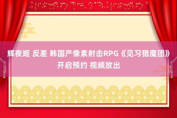 辉夜姬 反差 韩国产像素射击RPG《见习猎魔团》开启预约 视频放出