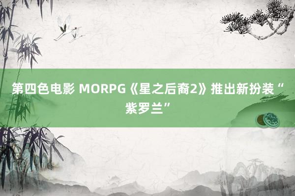 第四色电影 MORPG《星之后裔2》推出新扮装“紫罗兰”