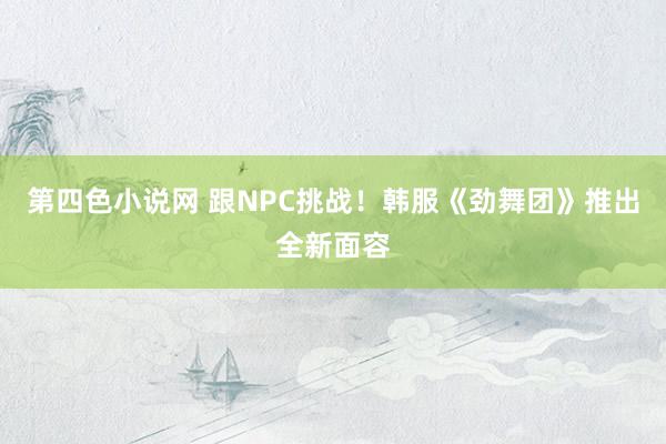 第四色小说网 跟NPC挑战！韩服《劲舞团》推出全新面容