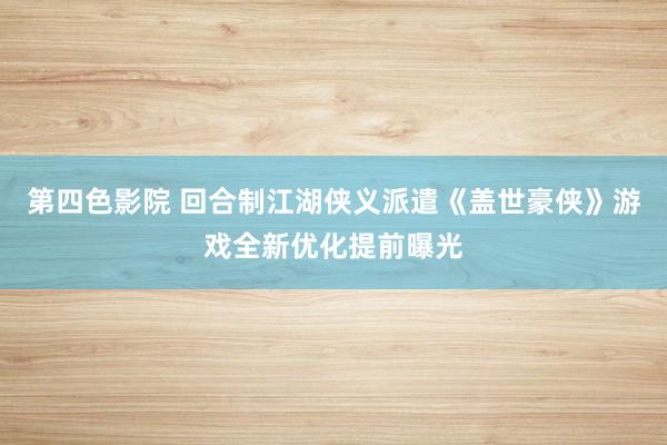 第四色影院 回合制江湖侠义派遣《盖世豪侠》游戏全新优化提前曝光