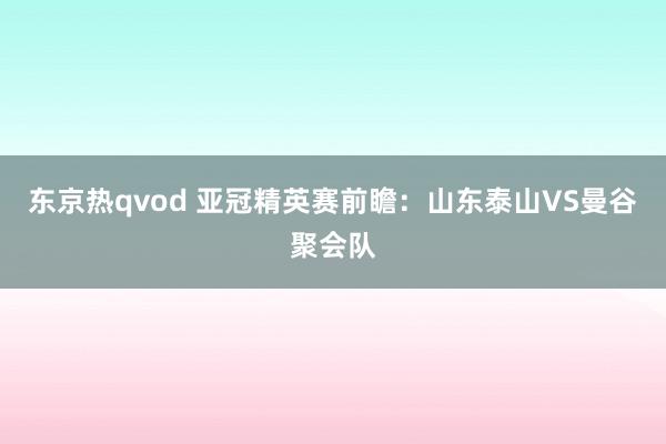 东京热qvod 亚冠精英赛前瞻：山东泰山VS曼谷聚会队