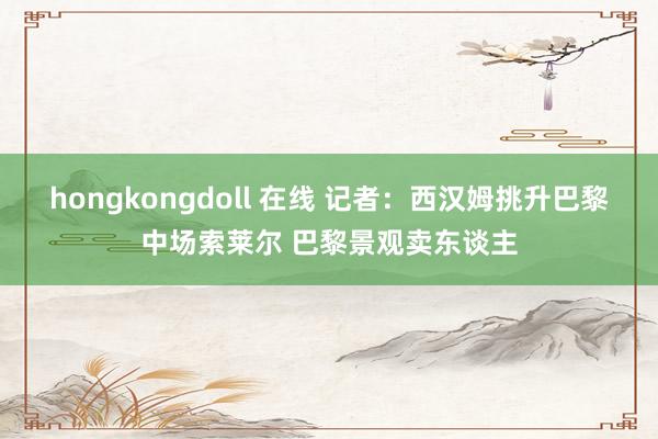 hongkongdoll 在线 记者：西汉姆挑升巴黎中场索莱尔 巴黎景观卖东谈主