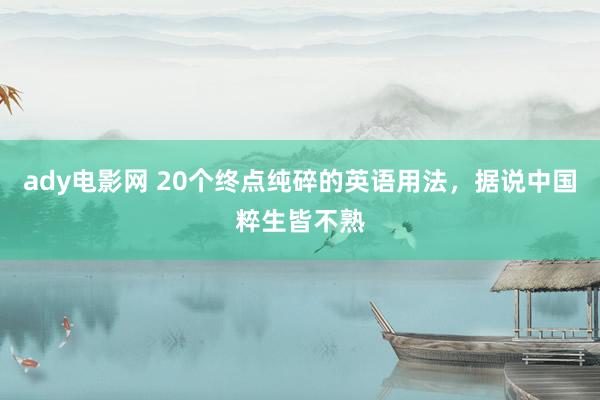 ady电影网 20个终点纯碎的英语用法，据说中国粹生皆不熟