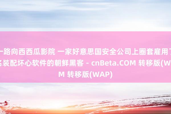 一路向西西瓜影院 一家好意思国安全公司上圈套雇用了又名装配坏心软件的朝鲜黑客 - cnBeta.CO