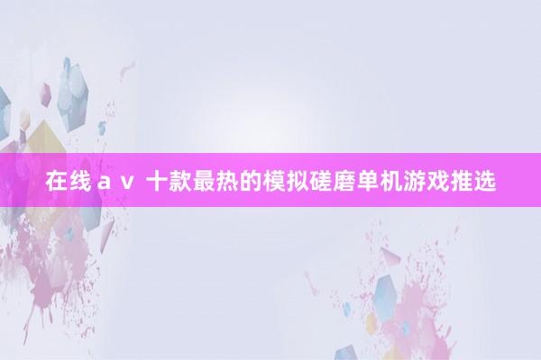 在线ａｖ 十款最热的模拟磋磨单机游戏推选