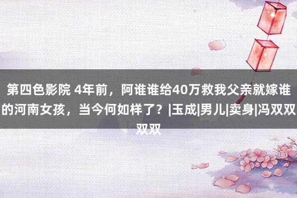 第四色影院 4年前，阿谁谁给40万救我父亲就嫁谁的河南女孩，当今何如样了？|玉成|男儿|卖身|冯双双