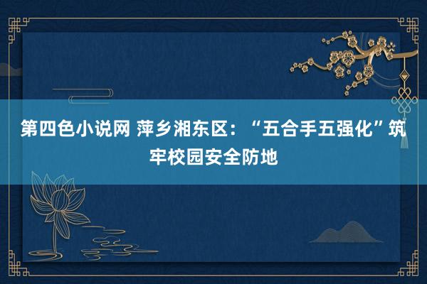 第四色小说网 萍乡湘东区：“五合手五强化”筑牢校园安全防地