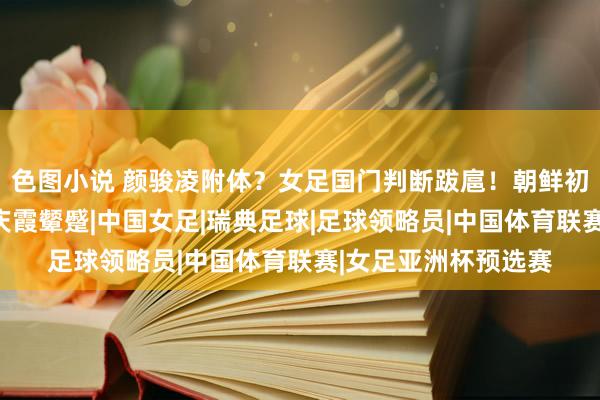 色图小说 颜骏凌附体？女足国门判断跋扈！朝鲜初度射正即破门，水庆霞颦蹙|中国女足|瑞典足球|足球领略