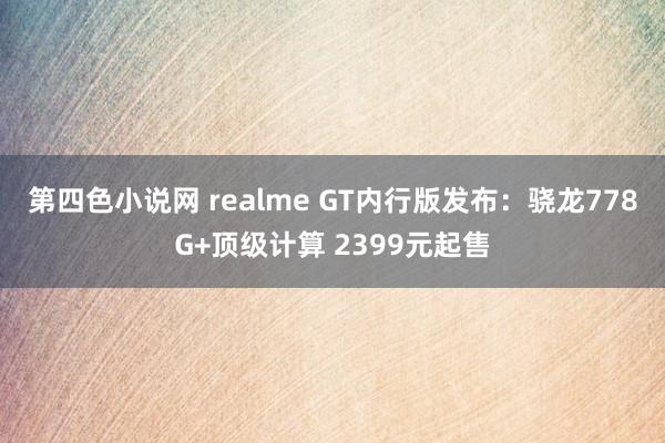 第四色小说网 realme GT内行版发布：骁龙778G+顶级计算 2399元起售