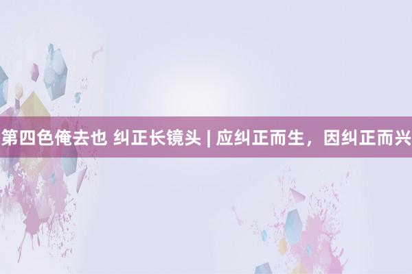 第四色俺去也 纠正长镜头 | 应纠正而生，因纠正而兴