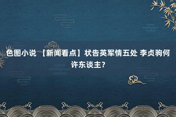 色图小说 【新闻看点】状告英军情五处 李贞驹何许东谈主？